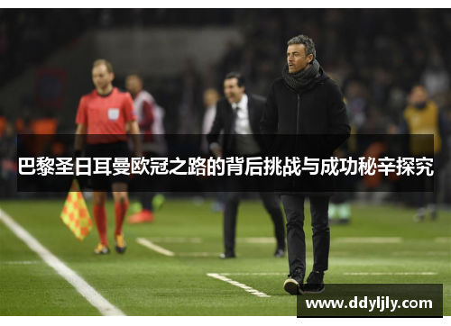 巴黎圣日耳曼欧冠之路的背后挑战与成功秘辛探究