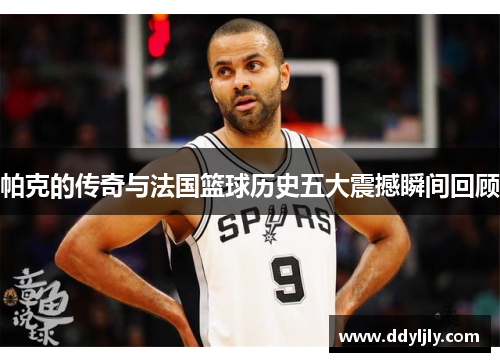 帕克的传奇与法国篮球历史五大震撼瞬间回顾
